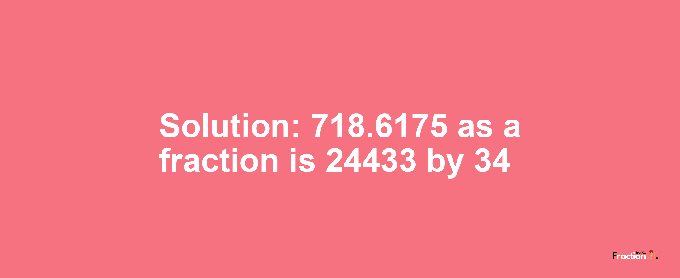 Solution:718.6175 as a fraction is 24433/34